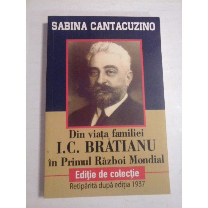 DIN VIATA FAMILIEI I. C. BRATIANU IN PRIMUL RAZBOI MONDIAL  -  EDITIE DE COLECTIE, RETIPARITA DUPA EDITIA 1937  -  SABINA CANTACUZINO 